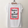 Have A Good Time T Shirt