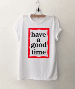 Have A Good Time T Shirt
