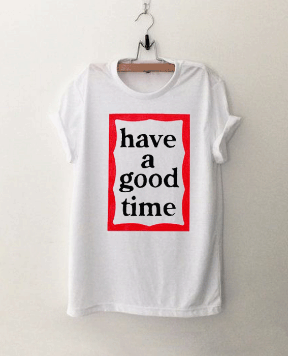 Have A Good Time T Shirt