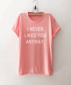 I never liked you anyway Funny T Shirt