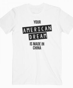 Your American Dream Is Made In China T Shirt