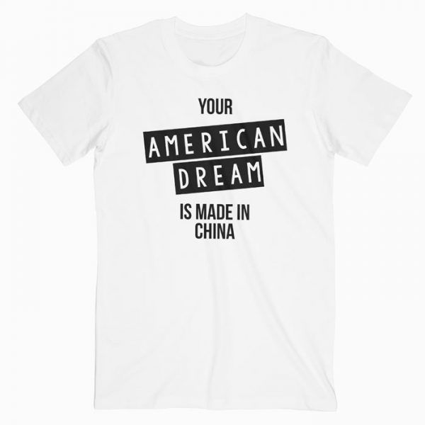 Your American Dream Is Made In China T Shirt