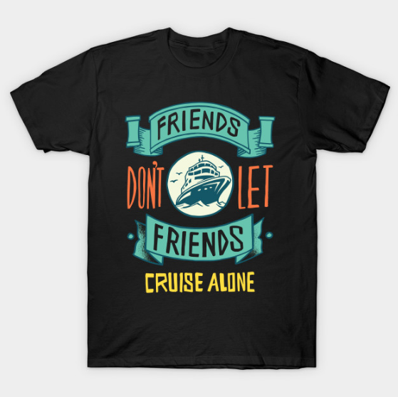 FRIENDS DON'T LET FRIENDS CRUISE ALONE T-Shirt T Shirt