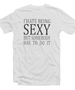 I Hate Being Sexy But Somebody Has To Do It T Shirt