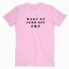 Wake Up Jerk Off Cry T Shirt