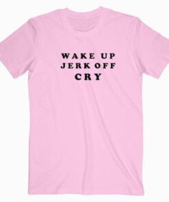 Wake Up Jerk Off Cry T Shirt