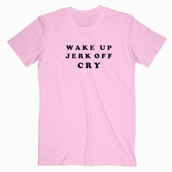 Wake Up Jerk Off Cry T Shirt