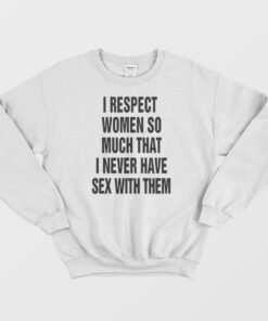 I Respect Women So Much That I Never Have Sex With Them Sweatshirt