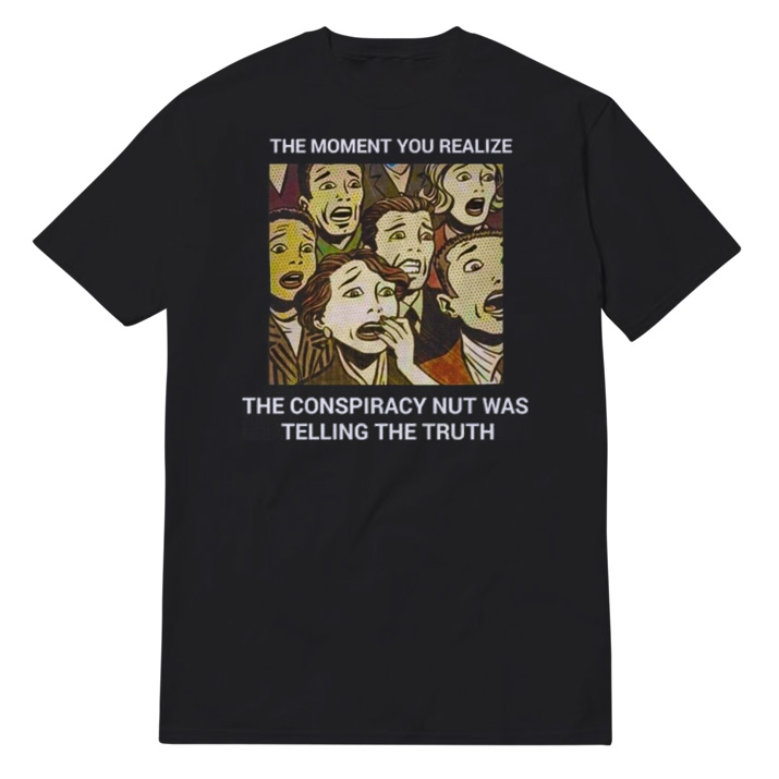 The Moment You Realize The Conspiracy Nut Was Telling The Truth T-Shirt