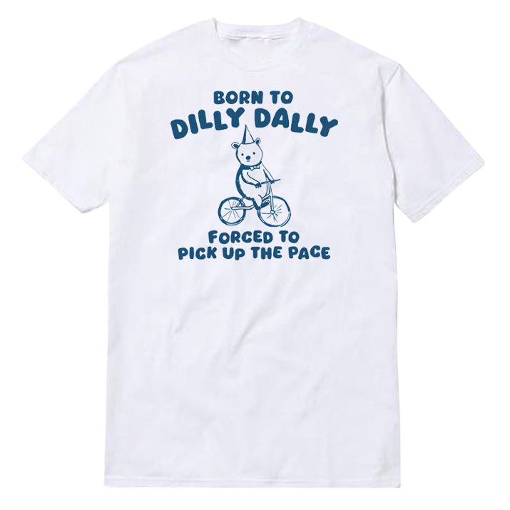 Born To Dilly Dally Forced To Pick Up The Pace T-Shirt