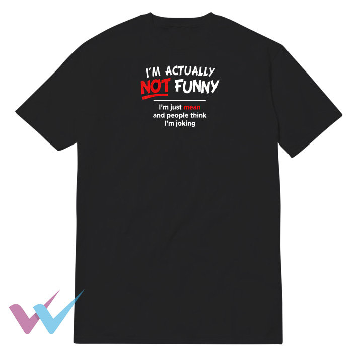 I'm Not Actually Funny I'm Just Mean And People I'm Joking T-Shirt FRONT