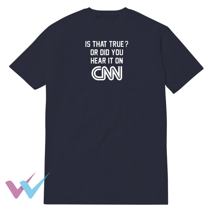 Is That True Or Did You Hear It On CNN Tee Shirt