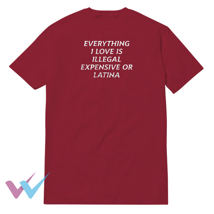 Everything I Love Is Illegal Expensive Or Latina T-Shirt