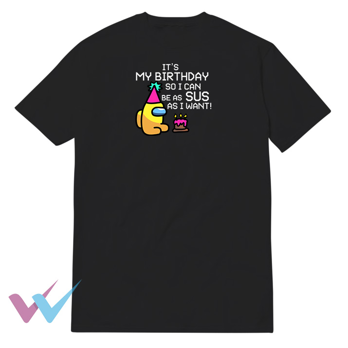 Its My Birthday So I Can Be As Sus As I Want T-Shirt