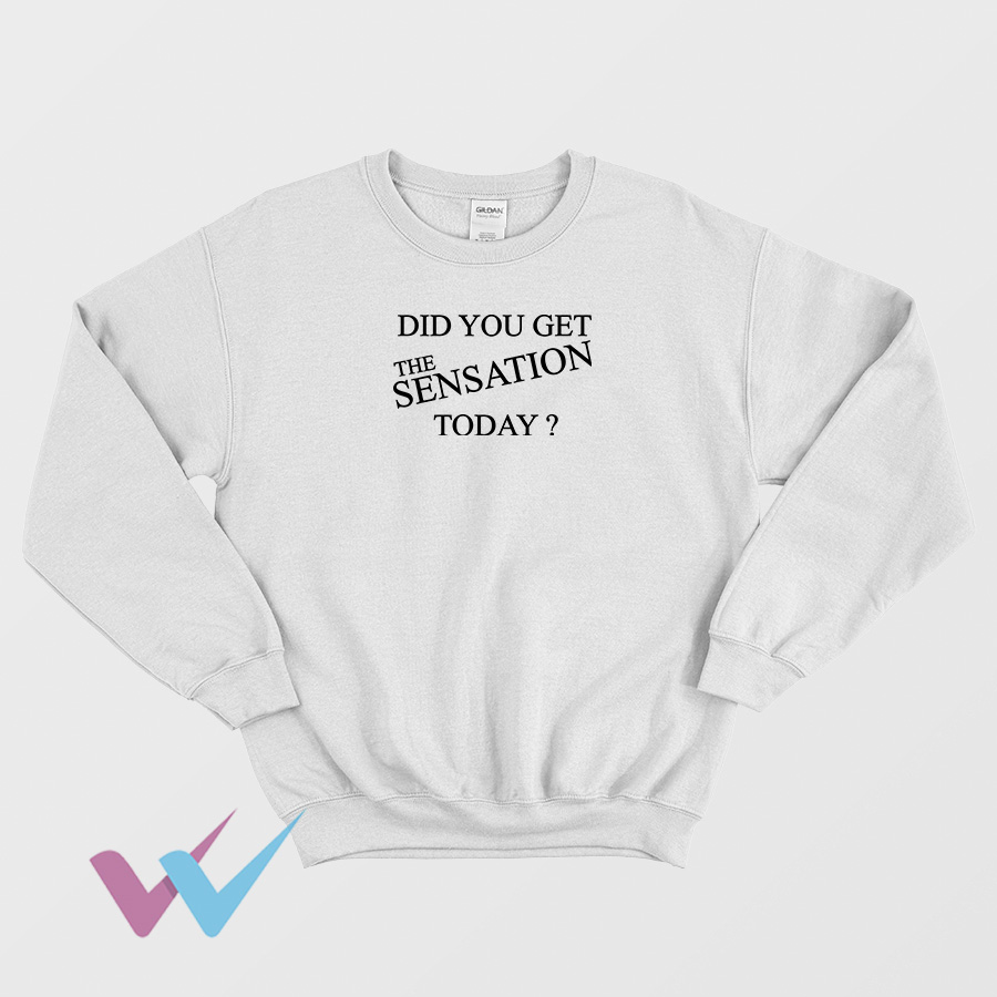 Did You Get The Sensation Today Sweatshirt