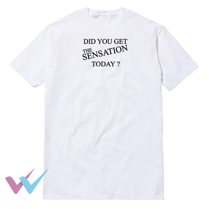 Did You Get The Sensation Today T-Shirt