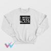 I Wish I Was Black Sweatshirt