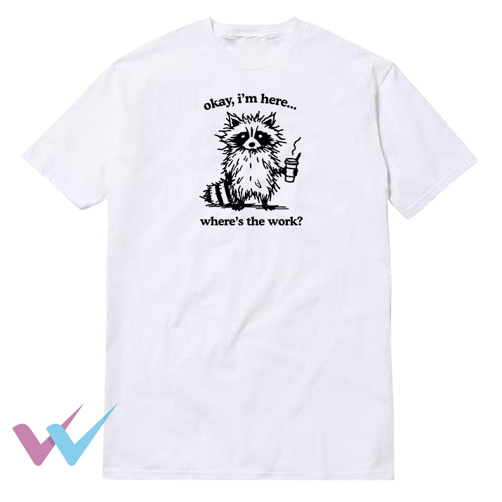 Okay Im Here Wheres the Work T-Shirt
