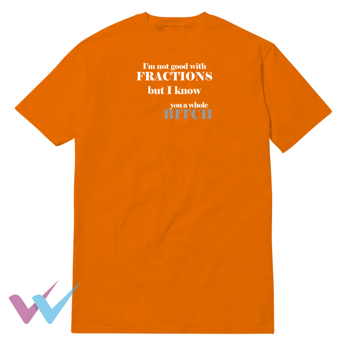Im Not Good With Fractions But I Know You A Whole Bitch T-Shirt