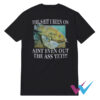 The Shit I Been On Ain't Even Out The Ass Yet T-Shirt