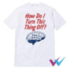 Brain How Do I Turn This Thing Off T-Shirt