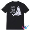 Ghost Right Where You Left Me T-Shirt